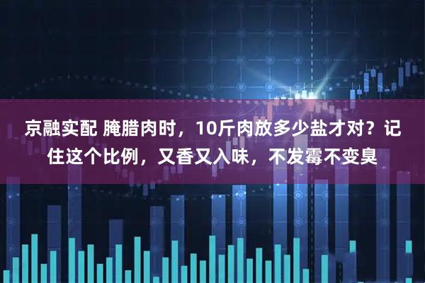 京融实配 腌腊肉时，10斤肉放多少盐才对？记住这个比例，又香又入味，不发霉不变臭
