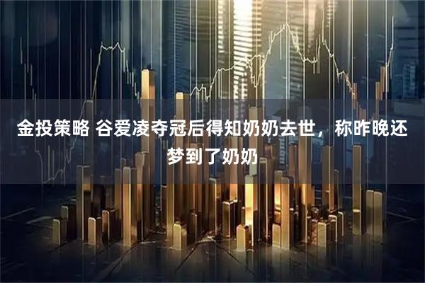 金投策略 谷爱凌夺冠后得知奶奶去世，称昨晚还梦到了奶奶