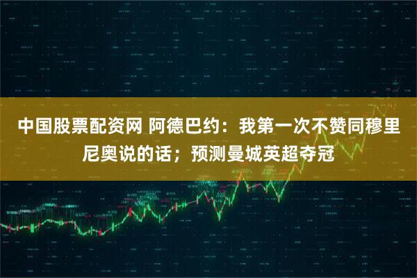中国股票配资网 阿德巴约：我第一次不赞同穆里尼奥说的话；预测曼城英超夺冠