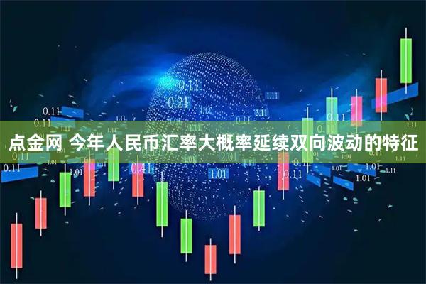 点金网 今年人民币汇率大概率延续双向波动的特征