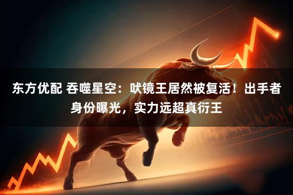 东方优配 吞噬星空：吠镜王居然被复活！出手者身份曝光，实力远超真衍王