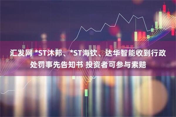 汇发网 *ST沐邦、*ST海钦、达华智能收到行政处罚事先告知书 投资者可参与索赔