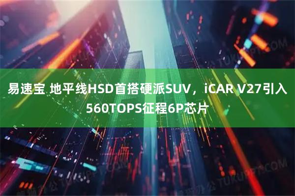易速宝 地平线HSD首搭硬派SUV,iCAR V27引入560TOPS征程6P芯片