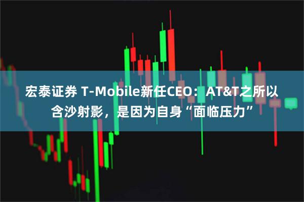 宏泰证券 T-Mobile新任CEO：AT&T之所以含沙射影，是因为自身“面临压力”