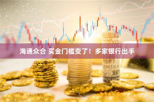 海通众合 买金门槛变了！多家银行出手