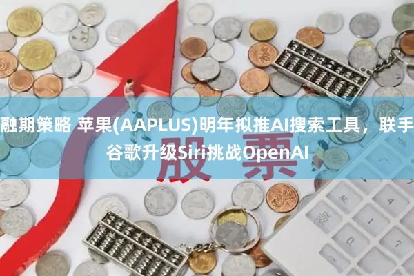 融期策略 苹果(AAPLUS)明年拟推AI搜索工具，联手谷歌升级Siri挑战OpenAI