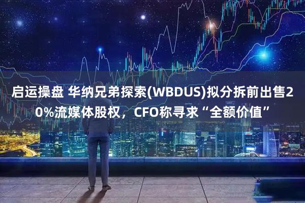 启运操盘 华纳兄弟探索(WBDUS)拟分拆前出售20%流媒体股权，CFO称寻求“全额价值”