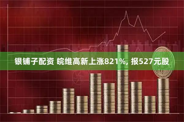 银铺子配资 皖维高新上涨821%, 报527元股
