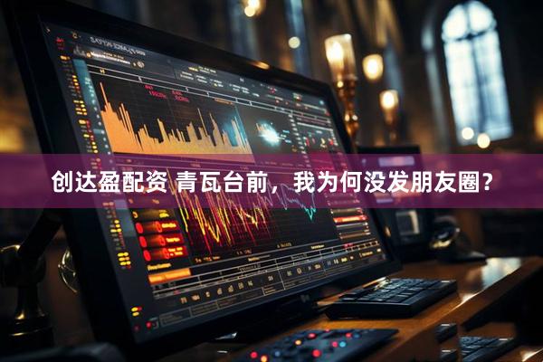 创达盈配资 青瓦台前，我为何没发朋友圈？