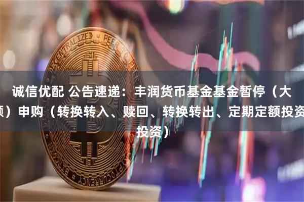 诚信优配 公告速递：丰润货币基金基金暂停（大额）申购（转换转入、赎回、转换转出、定期定额投资）