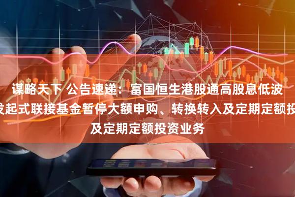 谋略天下 公告速递：富国恒生港股通高股息低波动ETF发起式联接基金暂停大额申购、转换转入及定期定额投资业务