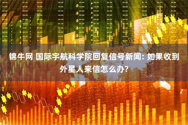 锦牛网 国际宇航科学院回复信号新闻: 如果收到外星人来信怎么办?